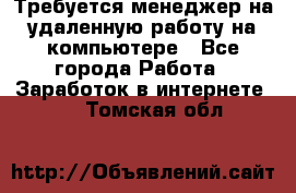 Требуется менеджер на удаленную работу на компьютере - Все города Работа » Заработок в интернете   . Томская обл.